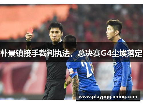 朴景镇接手裁判执法，总决赛G4尘埃落定